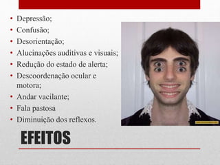 EFEITOS
• Depressão;
• Confusão;
• Desorientação;
• Alucinações auditivas e visuais;
• Redução do estado de alerta;
• Descoordenação ocular e
motora;
• Andar vacilante;
• Fala pastosa
• Diminuição dos reflexos.
 