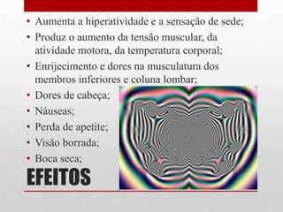 EFEITOS
• Aumenta a hiperatividade e a sensação de sede;
• Produz o aumento da tensão muscular, da
atividade motora, da temperatura corporal;
• Enrijecimento e dores na musculatura dos
membros inferiores e coluna lombar;
• Dores de cabeça;
• Náuseas;
• Perda de apetite;
• Visão borrada;
• Boca seca;
 