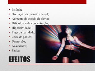 EFEITOS
• Insônia;
• Oscilação da pressão arterial;
• Aumento do estado de alerta;
• Dificuldade de concentração;
• Hiperatividade;
• Fuga da realidade;
• Crise de pânico;
• Depressão;
• Ansiedades;
• Fatiga.
 