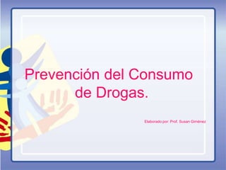 Prevención del Consumo 
de Drogas. 
Elaborado por: Prof. Susan Giménez 
 