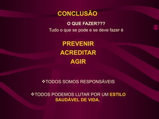 CONCLUSÃO
              O QUE FAZER???
      Tudo o que se pode e se deve fazer é


           PREVENIR
           ACREDITAR
             AGIR


   TODOS SOMOS RESPONSÁVEIS

TODOS PODEMOS LUTAR POR UM ESTILO
        SAUDÁVEL DE VIDA.
 