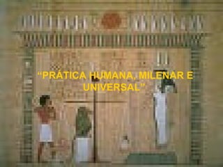 “PRÁTICA HUMANA, MILENAR E
        UNIVERSAL”
 