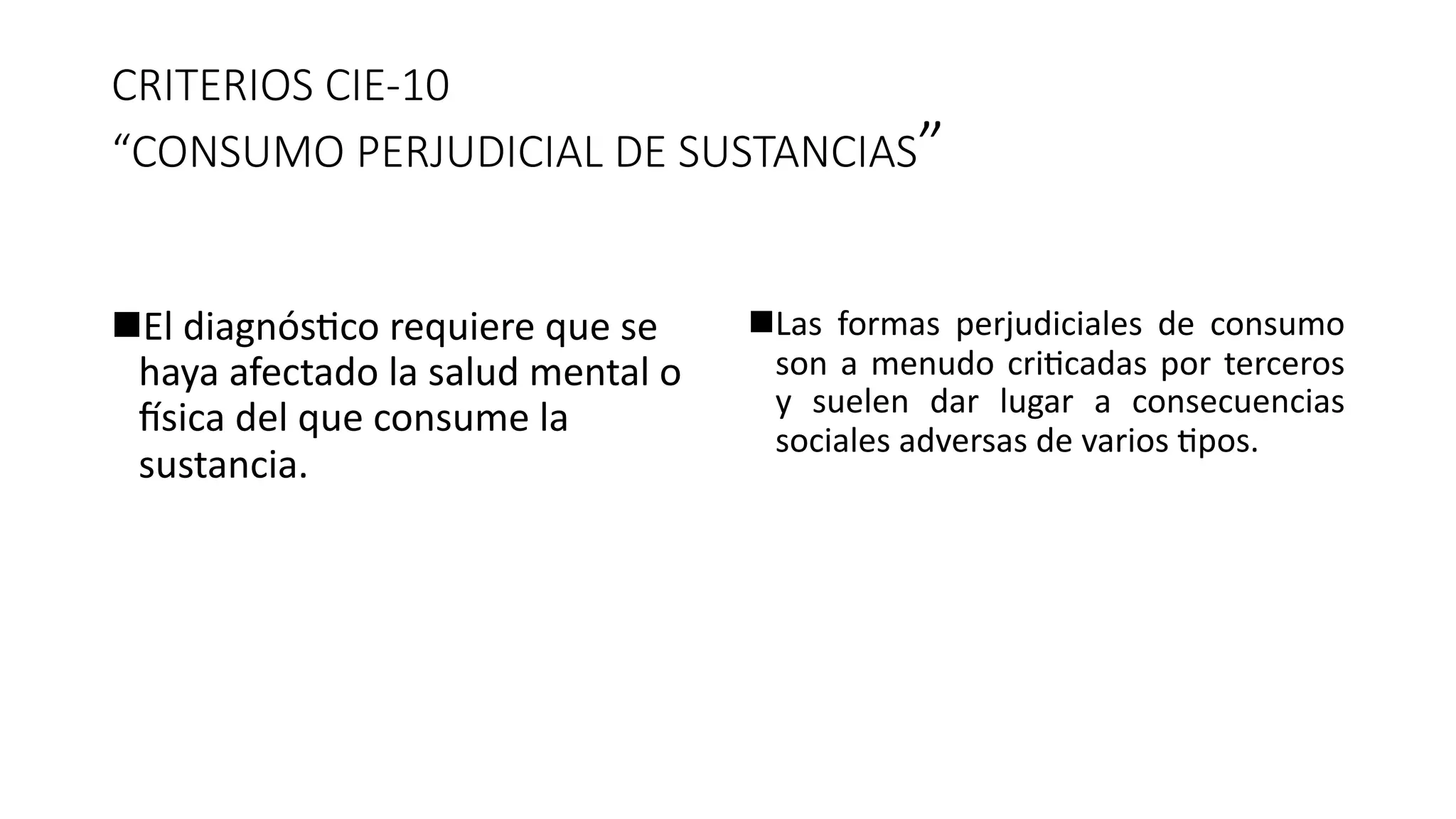 CRITERIOS CIE-10
“CONSUMO PERJUDICIAL DE SUSTANCIAS”
nEl diagnós:co requiere que se
haya afectado la salud mental o
<sica del que consume la
sustancia.
nLas formas perjudiciales de consumo
son a menudo cri?cadas por terceros
y suelen dar lugar a consecuencias
sociales adversas de varios ?pos.
 
