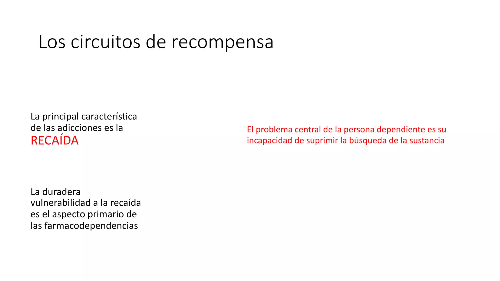 Los circuitos de recompensa
La principal caracterís.ca
de las adicciones es la
RECAÍDA
La duradera
vulnerabilidad a la recaída
es el aspecto primario de
las farmacodependencias
El problema central de la persona dependiente es su
incapacidad de suprimir la búsqueda de la sustancia
 