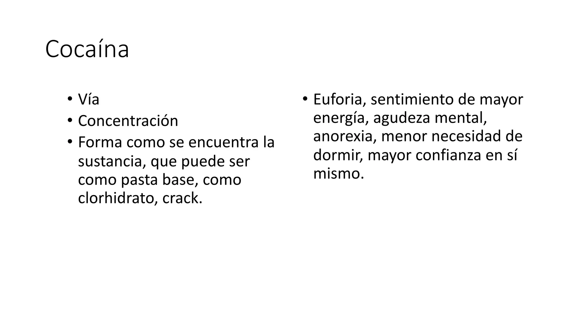 Cocaína
• Vía
• Concentración
• Forma como se encuentra la
sustancia, que puede ser
como pasta base, como
clorhidrato, crack.
• Euforia, sentimiento de mayor
energía, agudeza mental,
anorexia, menor necesidad de
dormir, mayor confianza en sí
mismo.
 