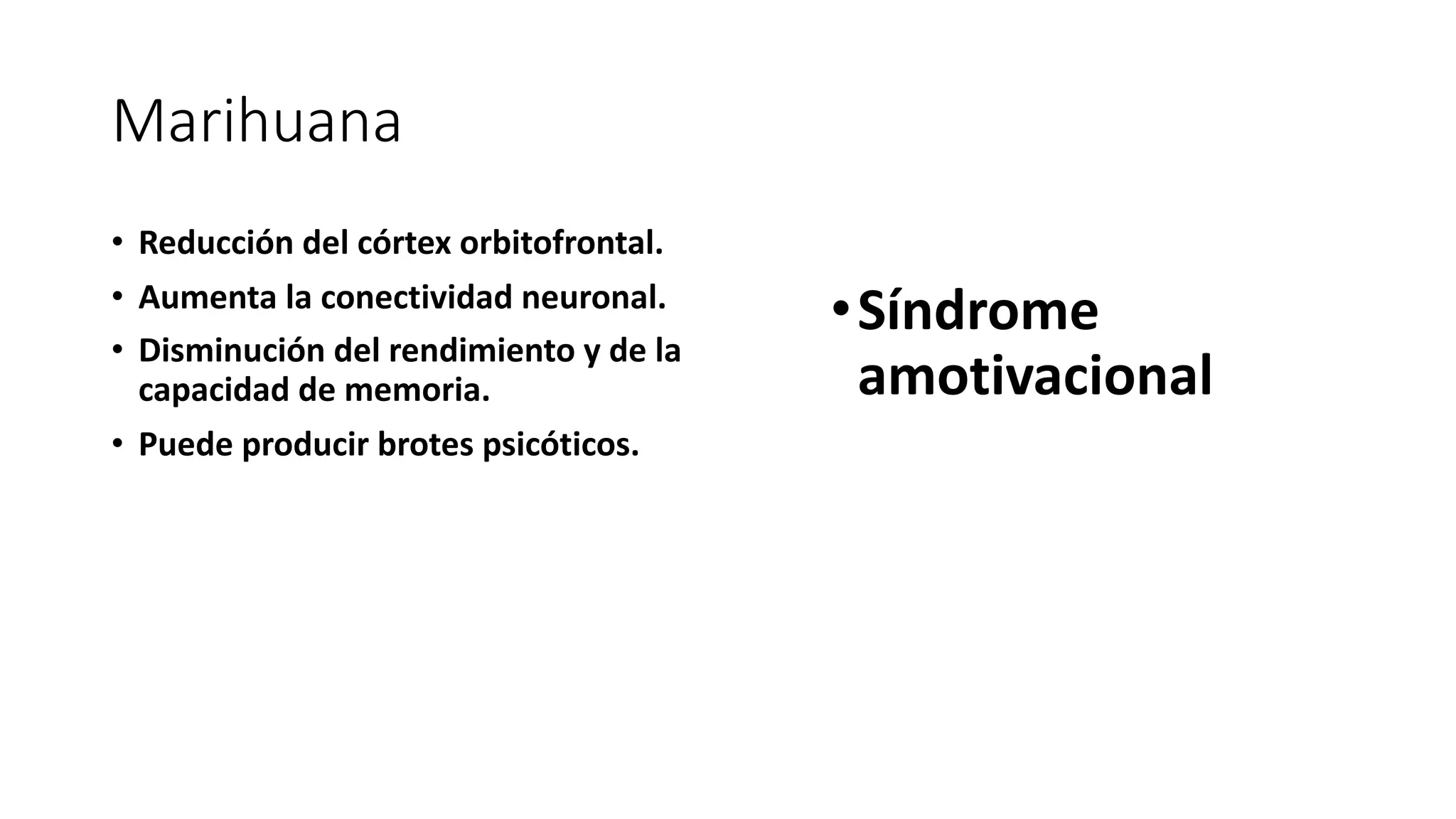 Marihuana
• Reducción del córtex orbitofrontal.
• Aumenta la conectividad neuronal.
• Disminución del rendimiento y de la
capacidad de memoria.
• Puede producir brotes psicóticos.
•Síndrome
amotivacional
 