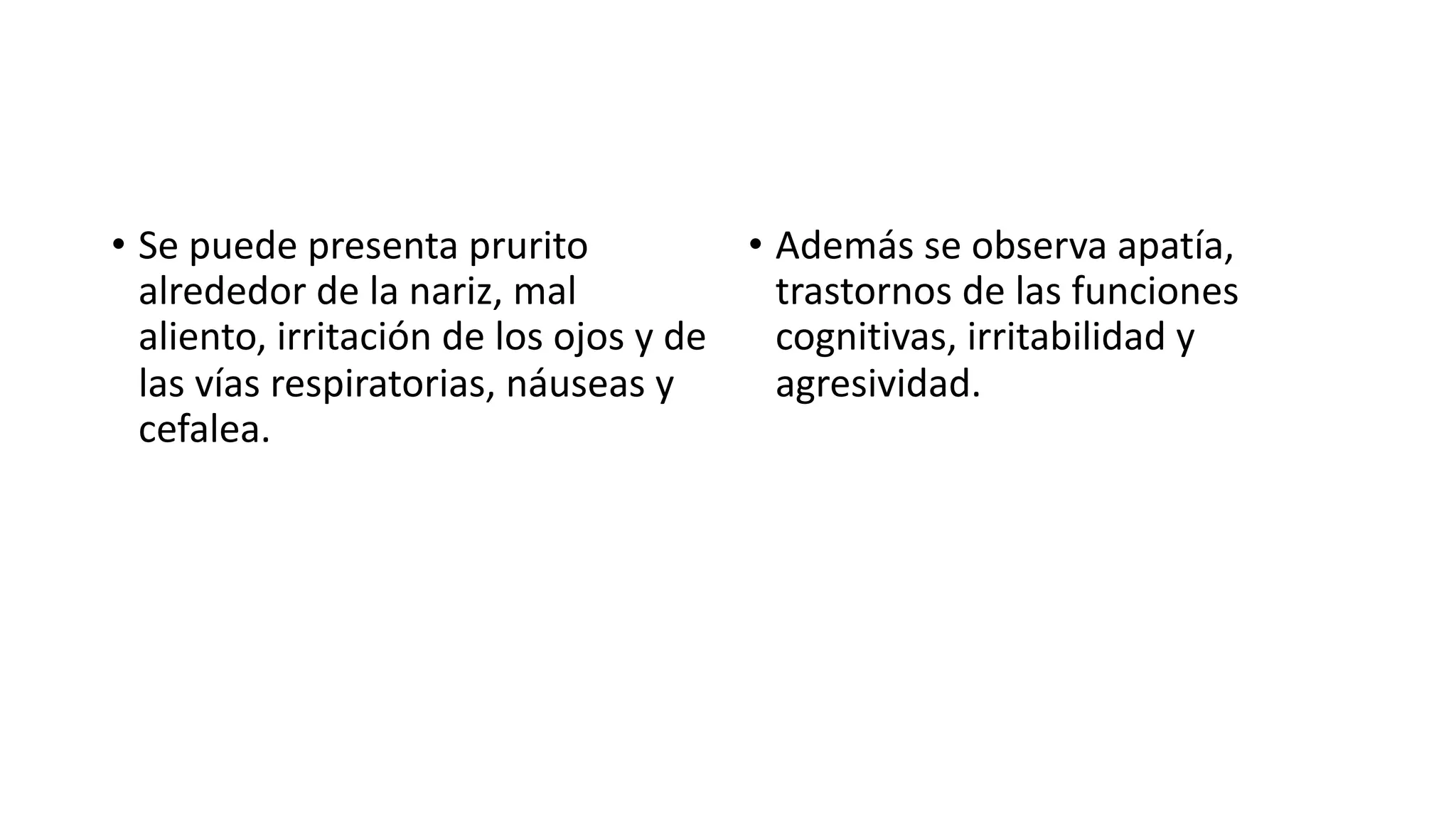 • Se puede presenta prurito
alrededor de la nariz, mal
aliento, irritación de los ojos y de
las vías respiratorias, náuseas y
cefalea.
• Además se observa apatía,
trastornos de las funciones
cognitivas, irritabilidad y
agresividad.
 
