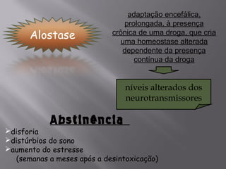 adaptação encefálica,
                                prolongada, à presença
                            crônica de uma droga, que cria
                               uma homeostase alterada
                               dependente da presença
                                   contínua da droga


                                níveis alterados dos
                                neurotransmissores

            Abstinência
disforia
distúrbios do sono
aumento do estresse
  (semanas a meses após a desintoxicação)
 
