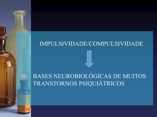 IMPULSIVIDADE/COMPULSIVIDADE
BASES NEUROBIOLÓGICAS DE MUITOS
TRANSTORNOS PSIQUIÁTRICOS
 