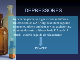 DEPRESSORES
• Inibem em primeiro lugar as vias inibitórias
(interneurônios GABAérgicos); num segundo
momento, inibem também as vias excitatórias,
diminuindo assim a liberação de DA no N.A.
• ‘Rush’: euforia seguida de relaxamento
PRAZER
 