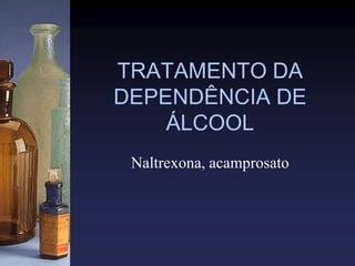 TRATAMENTO DA
DEPENDÊNCIA DE
ÁLCOOL
Naltrexona, acamprosato
 