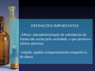 DEFINIÇÕES IMPORTANTES
-Abuso: autoadministração de substâncias de
forma não aceita pela sociedade, e que promove
efeitos adversos
-Adição: padrão comportamental compulsivo
de abuso
 