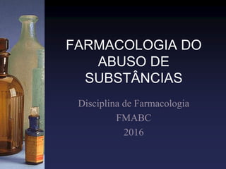 FARMACOLOGIA DO
ABUSO DE
SUBSTÂNCIAS
Disciplina de Farmacologia
FMABC
2016
 