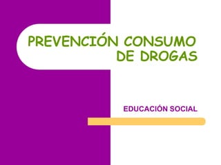 PREVENCIÓN CONSUMO
DE DROGAS
EDUCACIÓN SOCIAL
 