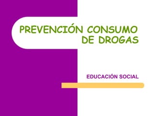 PREVENCIÓN CONSUMO
          DE DROGAS


          EDUCACIÓN SOCIAL
 