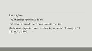Precauções:
- Verificações rotineiras de PA
- Só deve ser usado com monitoração médica
-Se houver deposito por cristalização, aquecer o frasco por 15
minutos a 37ºC.
 