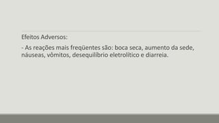 Efeitos Adversos:
- As reações mais freqüentes são: boca seca, aumento da sede,
náuseas, vômitos, desequilíbrio eletrolítico e diarreia.
 