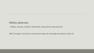 Efeitos adversos:
- Cãibras, náuseas, vômitos, hipotensão, hipocalemia, hiponatremia.
OBS: Em alguns casos faz-se necessária terapia de reposição de potássio. (Slow-K)
 