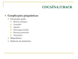 Complicações psiquiátricas: Intoxicação aguda Disforia (irritação) Ansiedade Agitação Heteroagressividade Sintomas paranóides Alucinações Dependência Síndrome de abstinência COCAÍNA/CRACK 