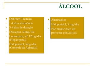 Delirium Tremens 1-4 dias abstinência 3-4 dias de duração Diazepan, 60mg/dia Lorazepam, até 12mg/dia (Hepatopatas) Haloperidol, 5mg/dia (Controle da Agitação) ÁLCOOL Alucinações Haloperidol, 5 mg/dia Por menor risco de provocar convulsões 