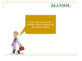 ÁLCOOL O que não se deve fazer? Hidratar Indiscriminadamente Administrar Glicose 