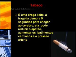 Tabaco
 É uma droga licita, a
tragada demora 9
segundos para chegar
ao cérebro, ela pode
reduzir o apetite,
aumentar os batimentos
cardíacos e a pressão
arteria
l.
 
