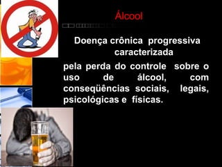 Álcool
O alcoolismo é uma
e
Doença crônica progressiva
caracterizada
pela perda do controle sobre o
uso de álcool, com
conseqüências sociais, legais,
psicológicas e físicas.
 