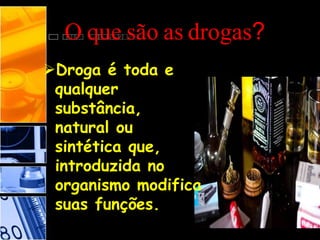 O que são as drogas?
Droga é toda e
qualquer
substância,
natural ou
sintética que,
introduzida no
organismo modifica
suas funções.
 