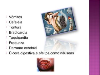  Vômitos
 Cefaléia
 Tontura
 Bradicardia
 Taquicardia
 Fraqueza.
 Derrame cerebral
 Úlcera digestiva e efeitos como náuseas
 