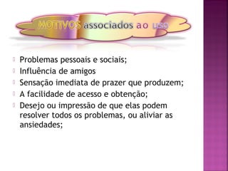  Problemas pessoais e sociais;
 Influência de amigos
 Sensação imediata de prazer que produzem;
 A facilidade de acesso e obtenção;
 Desejo ou impressão de que elas podem
resolver todos os problemas, ou aliviar as
ansiedades;
 