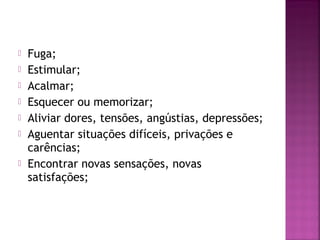  Fuga;
 Estimular;
 Acalmar;
 Esquecer ou memorizar;
 Aliviar dores, tensões, angústias, depressões;
 Aguentar situações difíceis, privações e
carências;
 Encontrar novas sensações, novas
satisfações;
 