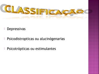  Depressivas
 Psicodistropticas ou alucinógenarias
 Psicotrópticas ou estimulantes
 