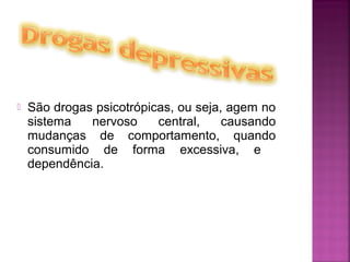  São drogas psicotrópicas, ou seja, agem no
sistema nervoso central, causando
mudanças de comportamento, quando
consumido de forma excessiva, e
dependência.
 