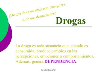 La droga es toda sustancia que, cuando es consumida, produce cambios en las percepciones, emociones o comportamientos. Además, genera  DEPENDENCIA . Drogas ¿De qué sirve un amanecer cualquiera,  si no nos despertamos? 