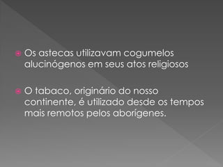    Os astecas utilizavam cogumelos
    alucinógenos em seus atos religiosos

   O tabaco, originário do nosso
    continente, é utilizado desde os tempos
    mais remotos pelos aborígenes.
 