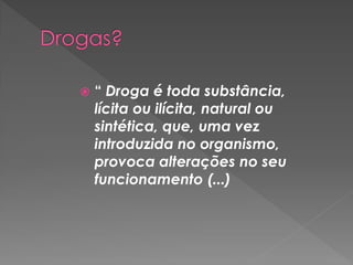    “ Droga é toda substância,
    lícita ou ilícita, natural ou
    sintética, que, uma vez
    introduzida no organismo,
    provoca alterações no seu
    funcionamento (...)
 