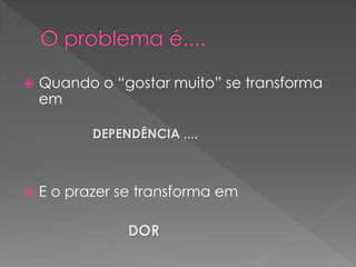    Quando o “gostar muito” se transforma
    em

           DEPENDÊNCIA ....



   E o prazer se transforma em

                DOR
 