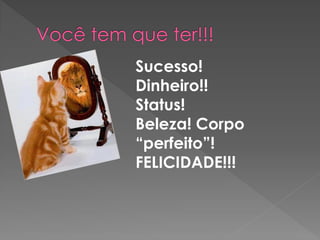 Sucesso!
Dinheiro!!
Status!
Beleza! Corpo
“perfeito”!
FELICIDADE!!!
 