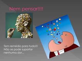 Tem remédio para tudo!!!
Não se pode suportar
nenhuma dor...
 