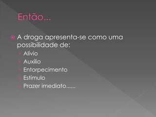    A droga apresenta-se como uma
    possibilidade de:
    › Alívio
    › Auxílio
    › Entorpecimento
    › Estímulo
    › Prazer imediato......
 