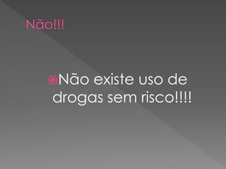 Não existe uso de
drogas sem risco!!!!
 