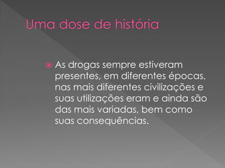    As drogas sempre estiveram
    presentes, em diferentes épocas,
    nas mais diferentes civilizações e
    suas utilizações eram e ainda são
    das mais variadas, bem como
    suas consequências.
 