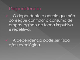       O dependente é aquele que não
    consegue controlar o consumo de
    drogas, agindo de forma impulsiva
    e repetitiva.

     A dependência pode ser física
    e/ou psicológica.
 