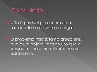    Não é possível pensar em uma
    sociedade humana sem drogas

   O problema não está na droga em si,
    que é um objeto, mas no uso que a
    pessoa faz dela, na relação que se
    estabelece
 