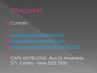    Contato:

 gabrielahaack@gmail.com
 capsadpelotas@gmail.com
 www.capsadpelotas.blogspot.com


   CAPS AD PELOTAS: Rua Dr Amarante,
    571, Centro – fone 3222 3350
 
