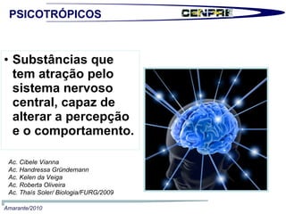 Substâncias que tem atração pelo sistema nervoso central, capaz de alterar a percepção e o comportamento. Ac. Cibele Vianna Ac. Handressa Gründemann Ac. Kelen da Veiga Ac. Roberta Oliveira Ac. Thaís Soler/ Biologia/FURG/2009 PSICOTRÓPICOS Amarante/2010 