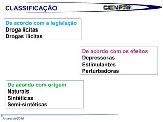 De acordo com a legislação Droga lícitas  Drogas ilícitas De acordo com os efeitos Depressoras  Estimulantes  Perturbadoras  De acordo com origem Naturais  Sintéticas  Semi-sintéticas CLASSIFICAÇÃO Amarante/2010 
