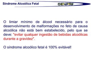 Síndrome Alcoólica Fetal O limiar mínimo de álcool necessário para o desenvolvimento de malformações no feto de causa alcoólica não está bem estabelecido, pelo que se deve:  "evitar qualquer ingestão de bebidas alcoólicas durante a gravidez".  O síndrome alcoólico fetal é 100% evitável!  