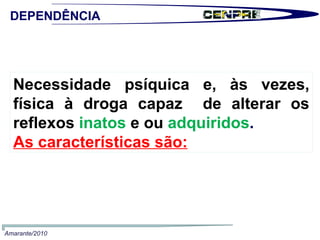 Necessidade psíquica e, às vezes, física à droga capaz  de alterar os reflexos   inatos   e ou  adquiridos . As características são: DEPENDÊNCIA Amarante/2010 