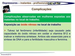 Depressores –  inalantes - profissional Complicações  Amarante/2010 Complicações observadas em mulheres expostas aos inalantes no local de trabalho.  Exposição ao  óxido nitroso  no local de trabalho Talvez tal fenômeno (infertilidade) seja causado pela capacidade do óxido nitroso em oxidar a vitamina B12 e inativar a metionina sintetase. Ambos são essenciais para a síntese de DNA e para a fertilidade masculina e feminina. 